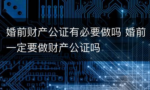 婚前财产公证有必要做吗 婚前一定要做财产公证吗