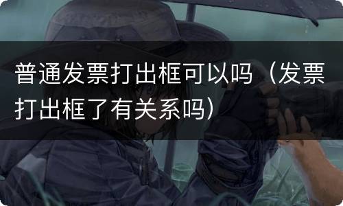普通发票打出框可以吗（发票打出框了有关系吗）