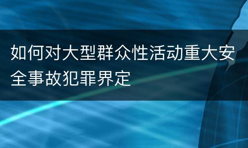 如何对大型群众性活动重大安全事故犯罪界定