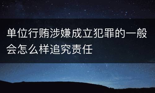 单位行贿涉嫌成立犯罪的一般会怎么样追究责任