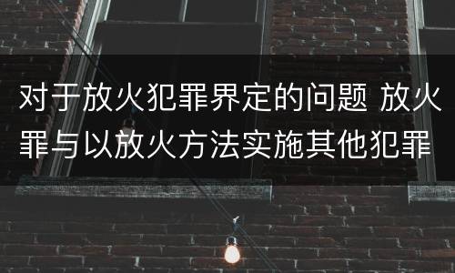 对于放火犯罪界定的问题 放火罪与以放火方法实施其他犯罪的界限