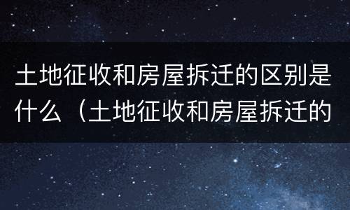土地征收和房屋拆迁的区别是什么（土地征收和房屋拆迁的区别是什么意思）