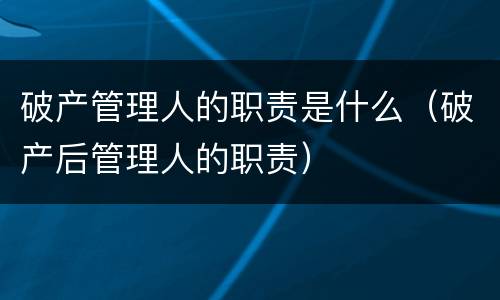 破产管理人的职责是什么（破产后管理人的职责）