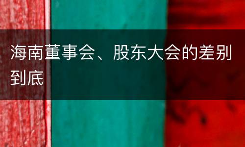 海南董事会、股东大会的差别到底
