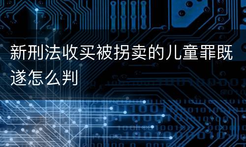 新刑法收买被拐卖的儿童罪既遂怎么判