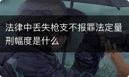 法律中丢失枪支不报罪法定量刑幅度是什么