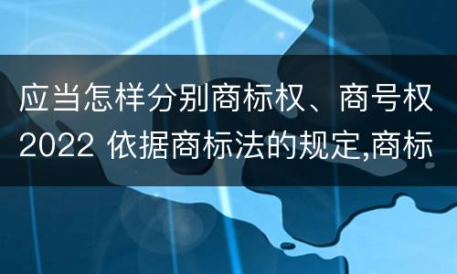 应当怎样分别商标权、商号权2022 依据商标法的规定,商标权人对其注册商标的使用范围