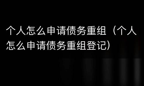 个人怎么申请债务重组（个人怎么申请债务重组登记）
