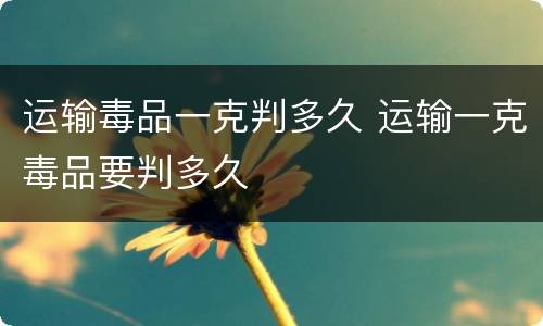 运输毒品一克判多久 运输一克毒品要判多久