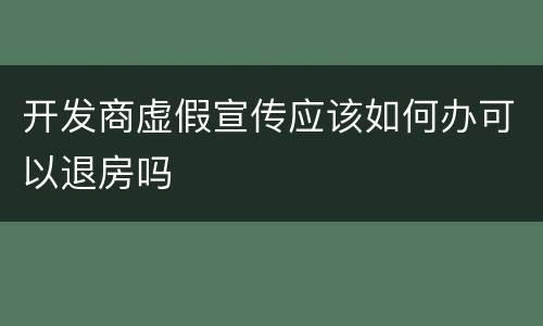 开发商虚假宣传应该如何办可以退房吗