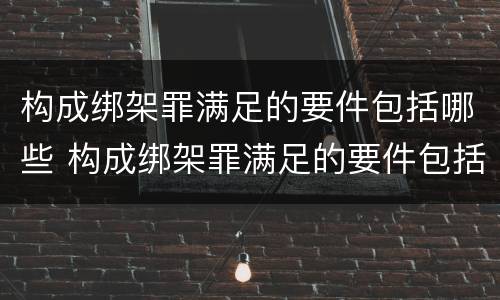 构成绑架罪满足的要件包括哪些 构成绑架罪满足的要件包括哪些内容
