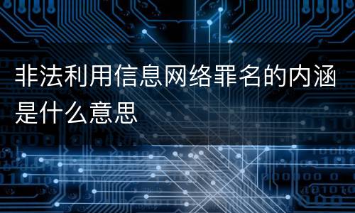 非法利用信息网络罪名的内涵是什么意思