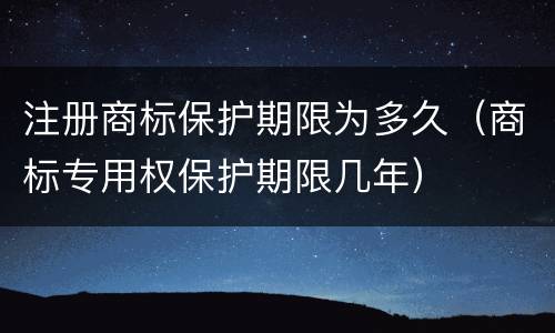 注册商标保护期限为多久（商标专用权保护期限几年）