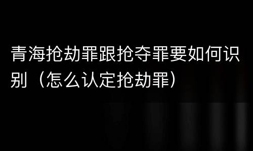 青海抢劫罪跟抢夺罪要如何识别（怎么认定抢劫罪）