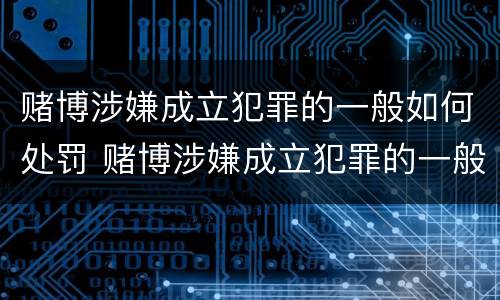 赌博涉嫌成立犯罪的一般如何处罚 赌博涉嫌成立犯罪的一般如何处罚呢