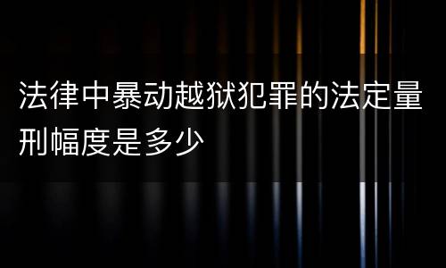 法律中暴动越狱犯罪的法定量刑幅度是多少