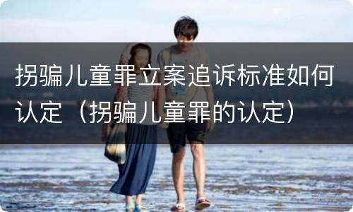 拐骗儿童罪立案追诉标准如何认定（拐骗儿童罪的认定）