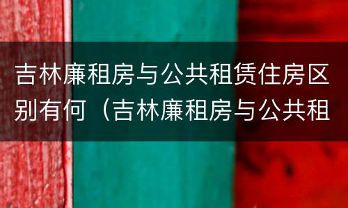 吉林廉租房与公共租赁住房区别有何（吉林廉租房与公共租赁住房区别有何联系）