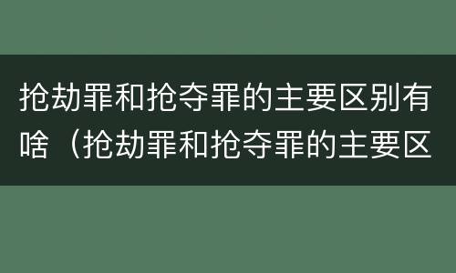 抢劫罪和抢夺罪的主要区别有啥（抢劫罪和抢夺罪的主要区别有啥）