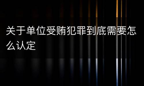 关于单位受贿犯罪到底需要怎么认定