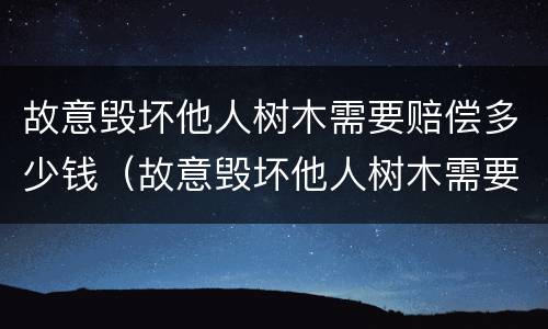 故意毁坏他人树木需要赔偿多少钱（故意毁坏他人树木需要赔偿多少钱以上）