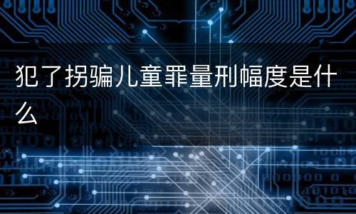 犯了拐骗儿童罪量刑幅度是什么