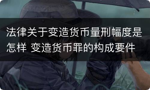 法律关于变造货币量刑幅度是怎样 变造货币罪的构成要件