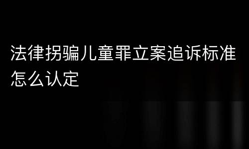 法律拐骗儿童罪立案追诉标准怎么认定