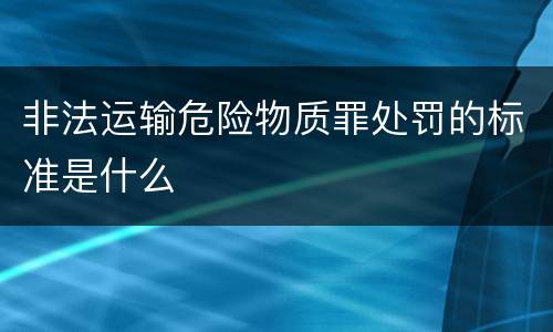非法运输危险物质罪处罚的标准是什么