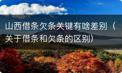 山西借条欠条关键有啥差别（关于借条和欠条的区别）