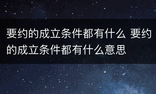 要约的成立条件都有什么 要约的成立条件都有什么意思