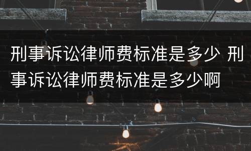 刑事诉讼律师费标准是多少 刑事诉讼律师费标准是多少啊