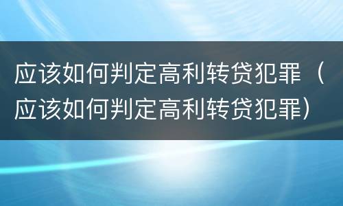 应该如何判定高利转贷犯罪（应该如何判定高利转贷犯罪）