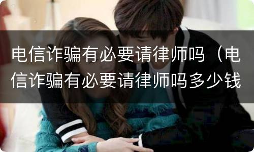 电信诈骗有必要请律师吗（电信诈骗有必要请律师吗多少钱）