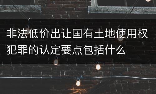 非法低价出让国有土地使用权犯罪的认定要点包括什么
