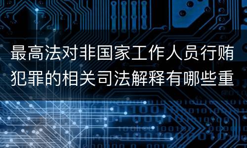 最高法对非国家工作人员行贿犯罪的相关司法解释有哪些重要内容