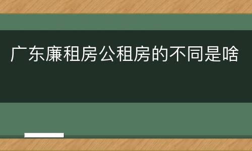 广东廉租房公租房的不同是啥