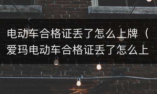 电动车合格证丢了怎么上牌（爱玛电动车合格证丢了怎么上牌）