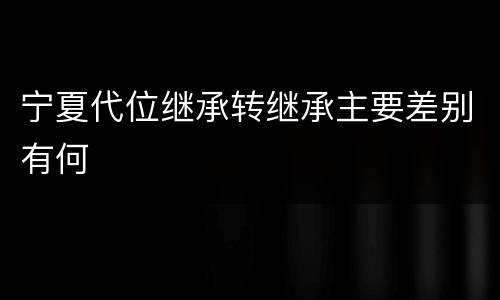 宁夏代位继承转继承主要差别有何