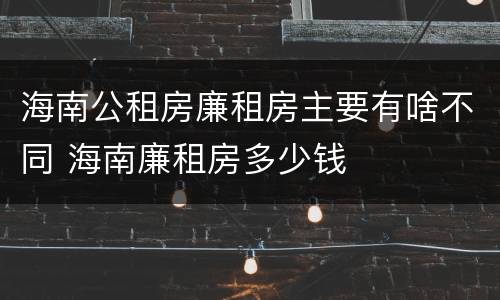 海南公租房廉租房主要有啥不同 海南廉租房多少钱
