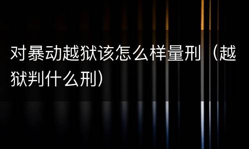 对暴动越狱该怎么样量刑（越狱判什么刑）