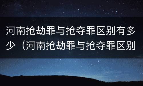 河南抢劫罪与抢夺罪区别有多少（河南抢劫罪与抢夺罪区别有多少个）