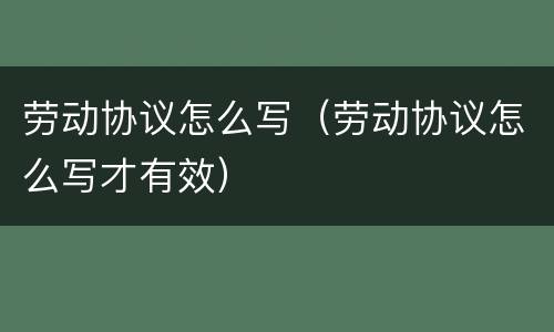 劳动协议怎么写（劳动协议怎么写才有效）