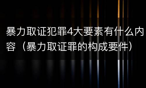 暴力取证犯罪4大要素有什么内容（暴力取证罪的构成要件）