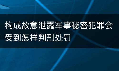 构成故意泄露军事秘密犯罪会受到怎样判刑处罚