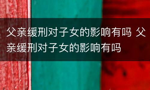 父亲缓刑对子女的影响有吗 父亲缓刑对子女的影响有吗
