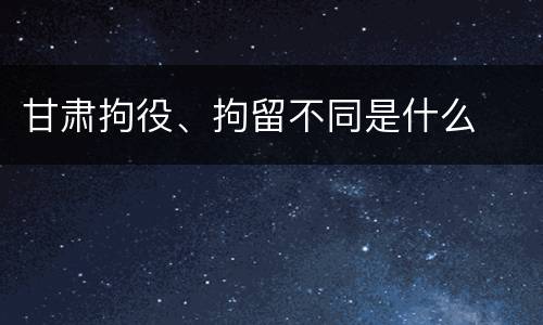 甘肃拘役、拘留不同是什么