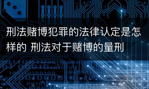 刑法赌博犯罪的法律认定是怎样的 刑法对于赌博的量刑