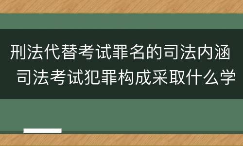 刑法代替考试罪名的司法内涵 司法考试犯罪构成采取什么学说