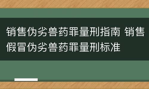 销售伪劣兽药罪量刑指南 销售假冒伪劣兽药罪量刑标准